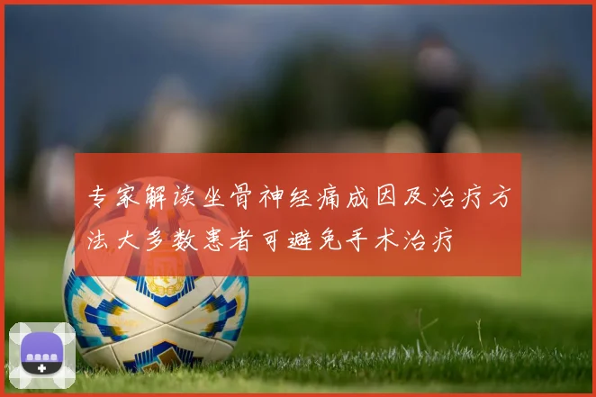 专家解读坐骨神经痛成因及治疗方法大多数患者可避免手术治疗