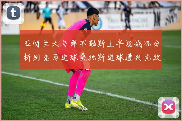 亚特兰大与那不勒斯上半场战况分析别克马进球桑托斯进球遭判无效