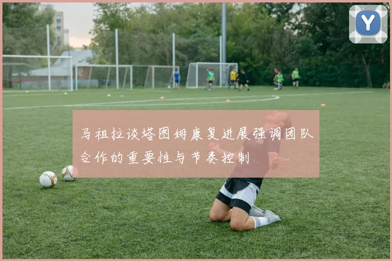 马祖拉谈塔图姆康复进展强调团队合作的重要性与节奏控制