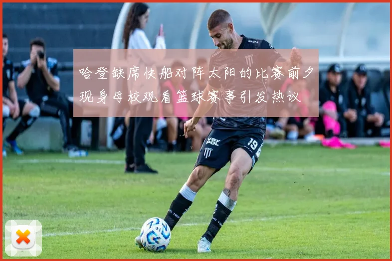 哈登缺席快船对阵太阳的比赛前夕现身母校观看篮球赛事引发热议