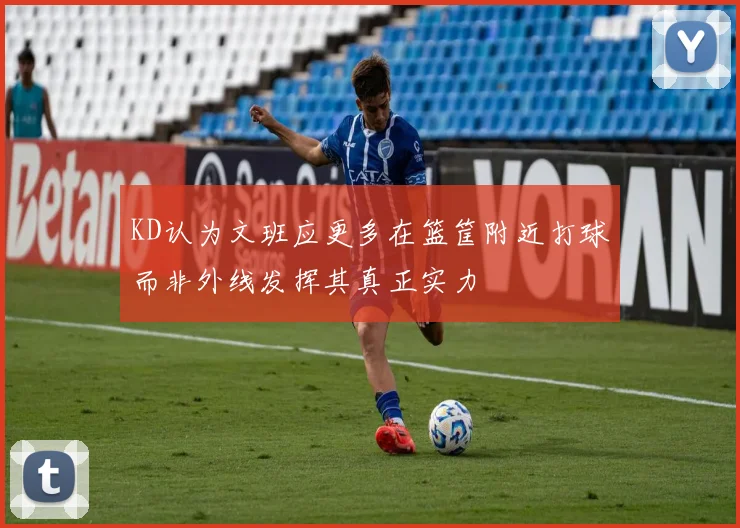 KD认为文班应更多在篮筐附近打球而非外线发挥其真正实力