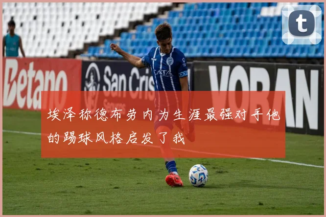 埃泽称德布劳内为生涯最强对手他的踢球风格启发了我