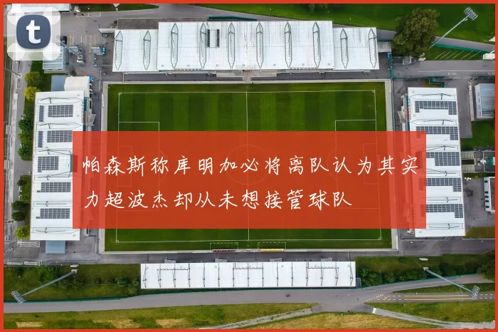 帕森斯称库明加必将离队认为其实力超波杰却从未想接管球队