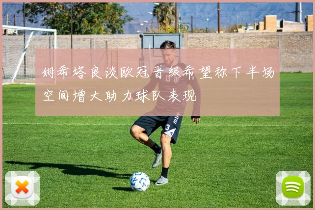 姆希塔良谈欧冠晋级希望称下半场空间增大助力球队表现
