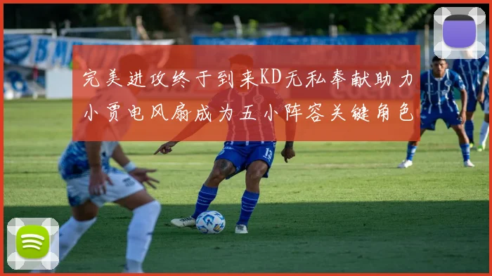 完美进攻终于到来KD无私奉献助力小贾电风扇成为五小阵容关键角色