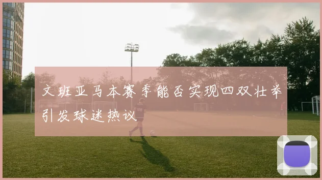 文班亚马本赛季能否实现四双壮举引发球迷热议