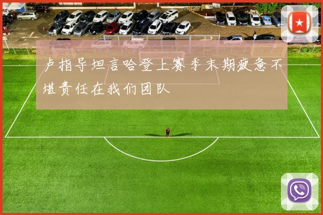 卢指导坦言哈登上赛季末期疲惫不堪责任在我们团队