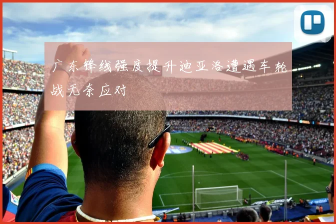 广东锋线强度提升迪亚洛遭遇车轮战无奈应对