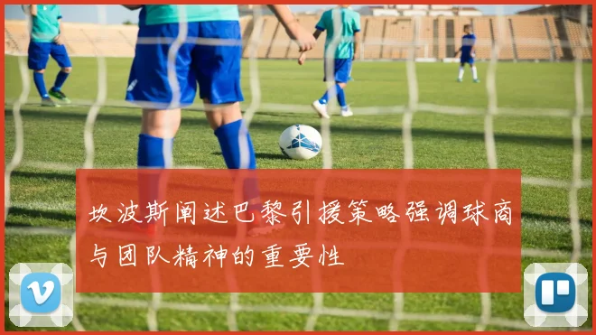 坎波斯阐述巴黎引援策略强调球商与团队精神的重要性