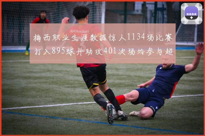 梅西职业生涯数据惊人1134场比赛打入895球并助攻401次场均参与超过一球