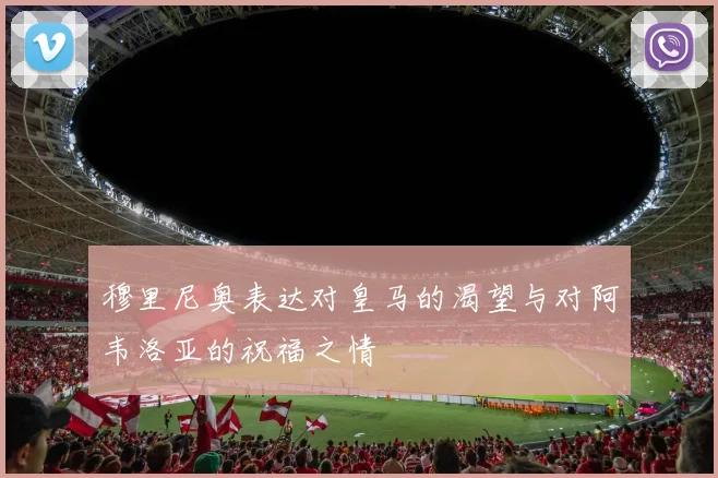 穆里尼奥表达对皇马的渴望与对阿韦洛亚的祝福之情