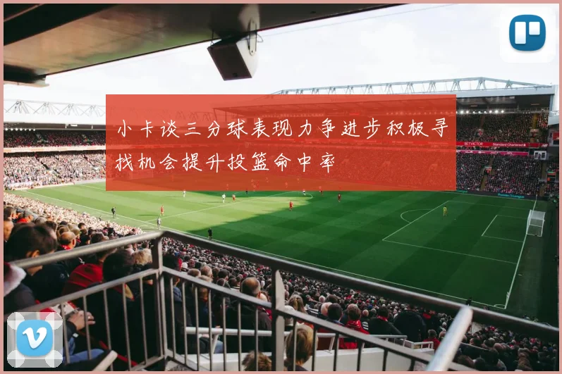小卡谈三分球表现力争进步积极寻找机会提升投篮命中率