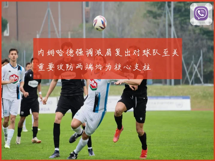 内姆哈德强调浓眉复出对球队至关重要攻防两端均为核心支柱