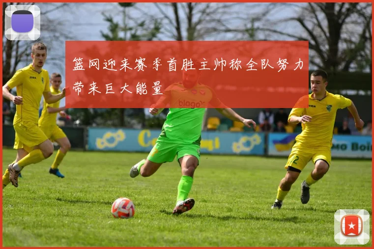 篮网迎来赛季首胜主帅称全队努力带来巨大能量