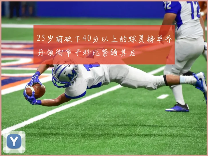 25岁前砍下40分以上的球员榜单乔丹领衔华子科比紧随其后