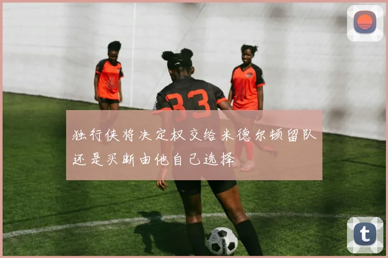 独行侠将决定权交给米德尔顿留队还是买断由他自己选择