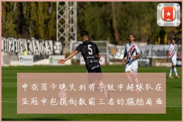 申花若今晚失利将导致中超球队在亚冠中包揽倒数前三名的尴尬局面