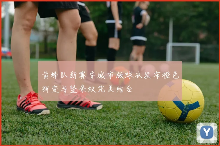 黄蜂队新赛季城市版球衣发布橙色渐变与竖条纹完美结合