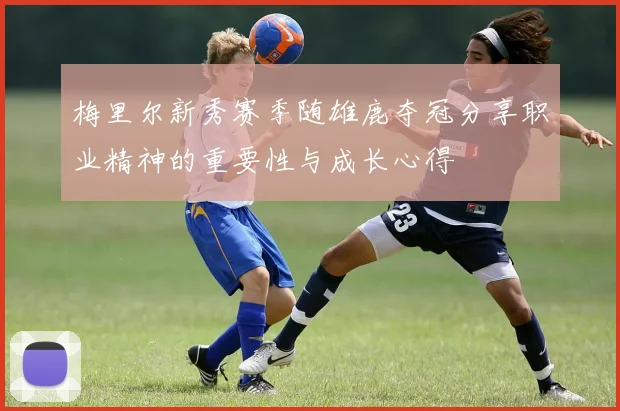 梅里尔新秀赛季随雄鹿夺冠分享职业精神的重要性与成长心得