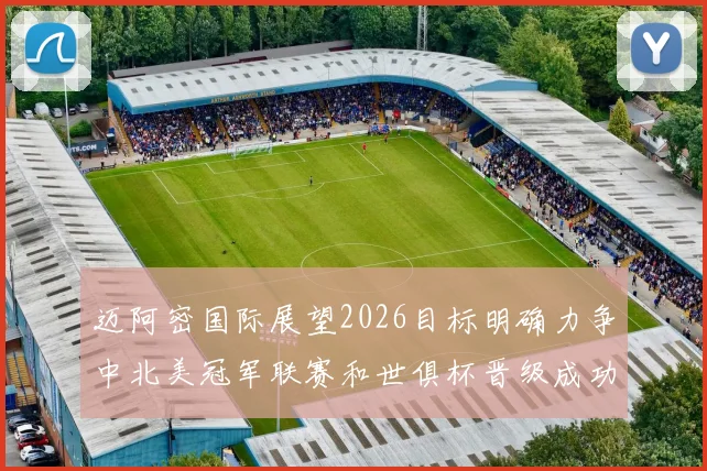 迈阿密国际展望2026目标明确力争中北美冠军联赛和世俱杯晋级成功