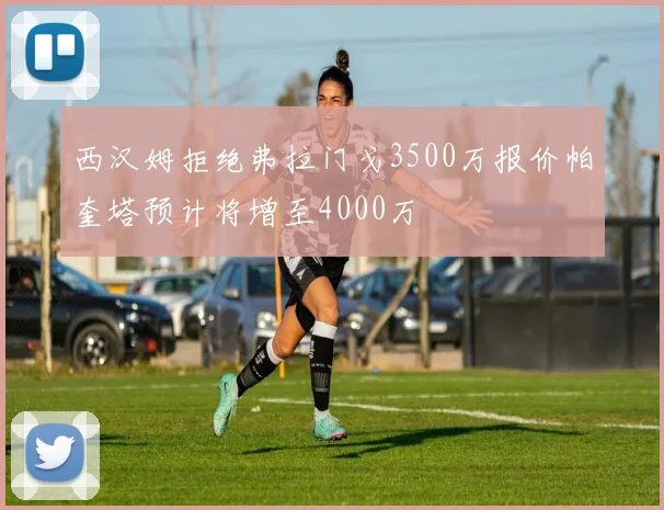 西汉姆拒绝弗拉门戈3500万报价帕奎塔预计将增至4000万