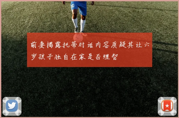 前妻揭露托蒂对话内容质疑其让六岁孩子独自在家是否理智