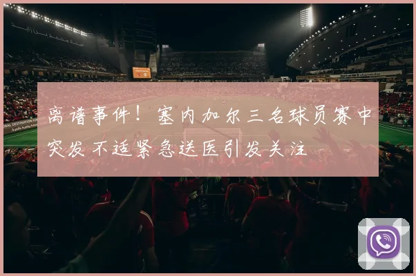 离谱事件！塞内加尔三名球员赛中突发不适紧急送医引发关注