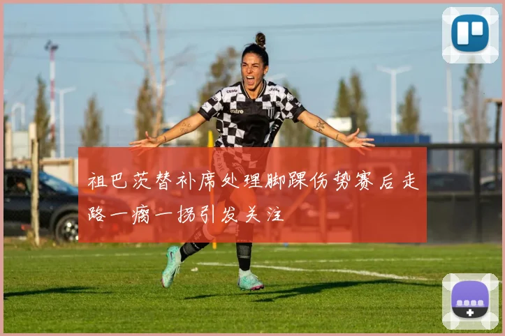 祖巴茨替补席处理脚踝伤势赛后走路一瘸一拐引发关注
