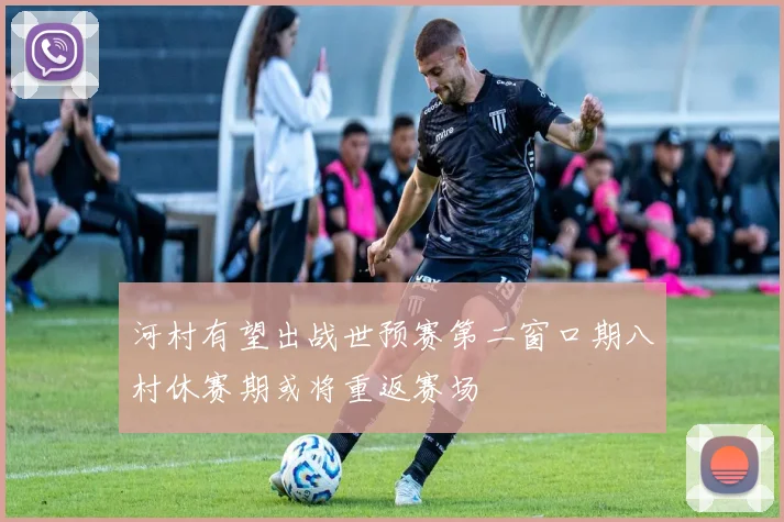 河村有望出战世预赛第二窗口期八村休赛期或将重返赛场