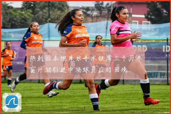 热刺因本坦库尔手术缺席三个月冬窗计划引进中场球员应对困境