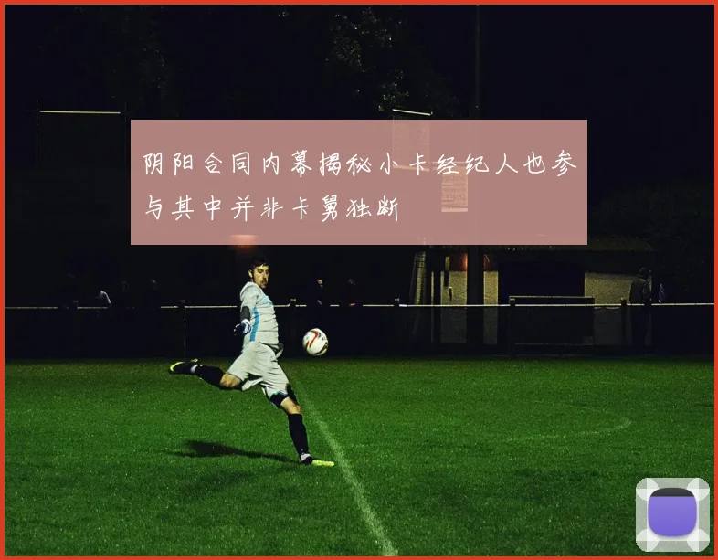 阴阳合同内幕揭秘小卡经纪人也参与其中并非卡舅独断