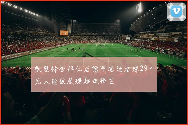凯恩转会拜仁后德甲客场进球29个无人能敌展现超级锋芒