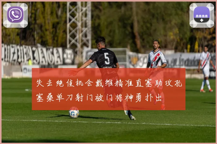 失去绝佳机会戴维精准直塞助攻孔塞桑单刀射门被门将神勇扑出