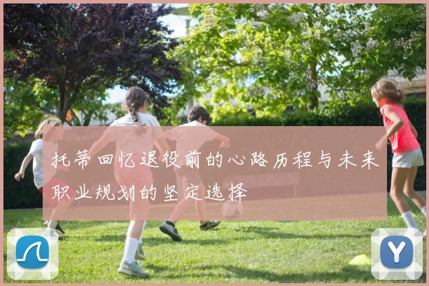 托蒂回忆退役前的心路历程与未来职业规划的坚定选择