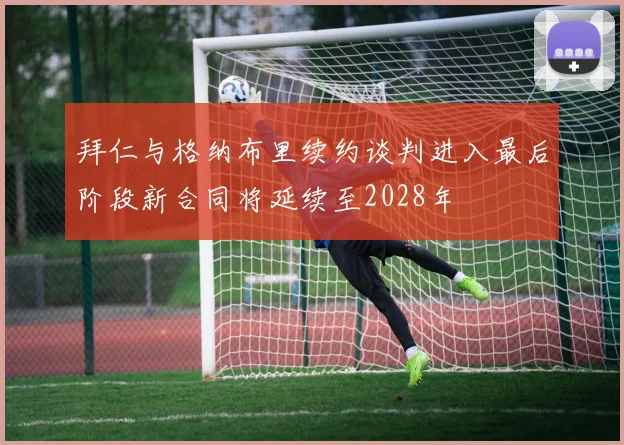 拜仁与格纳布里续约谈判进入最后阶段新合同将延续至2028年
