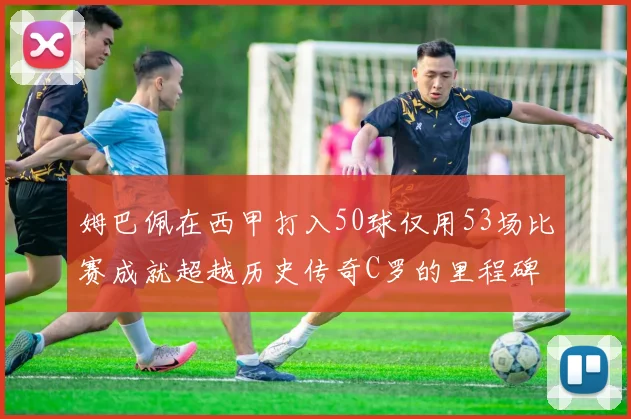 姆巴佩在西甲打入50球仅用53场比赛成就超越历史传奇C罗的里程碑