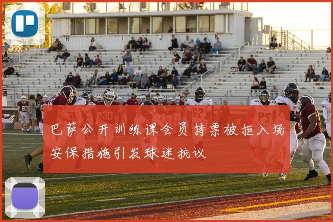 巴萨公开训练课会员持票被拒入场安保措施引发球迷抗议