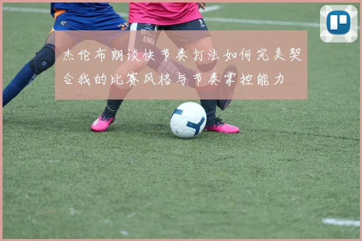 杰伦布朗谈快节奏打法如何完美契合我的比赛风格与节奏掌控能力
