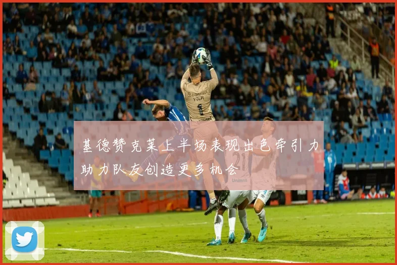 基德赞克莱上半场表现出色牵引力助力队友创造更多机会