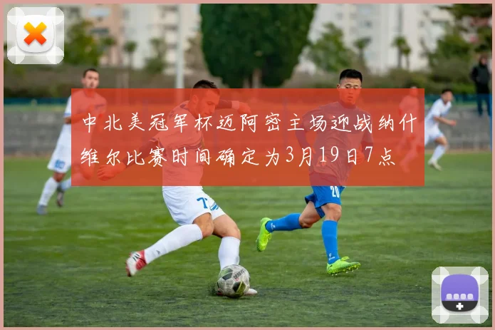 中北美冠军杯迈阿密主场迎战纳什维尔比赛时间确定为3月19日7点