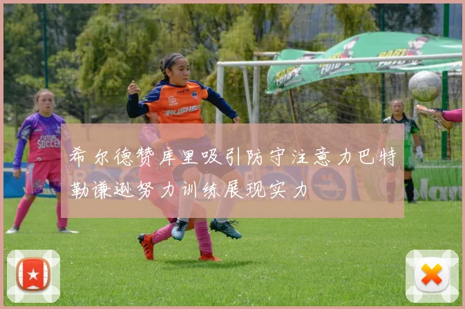 希尔德赞库里吸引防守注意力巴特勒谦逊努力训练展现实力