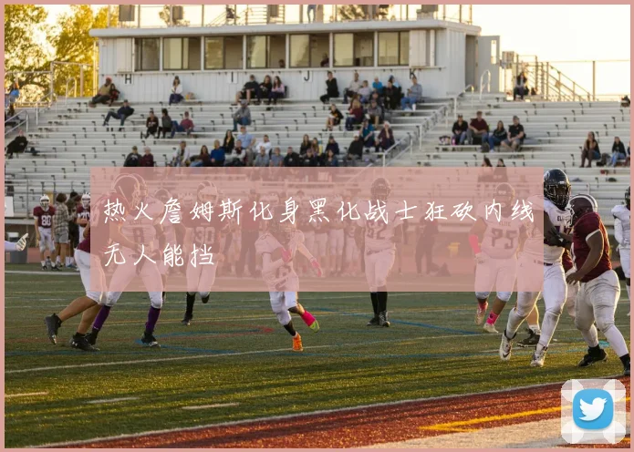 热火詹姆斯化身黑化战士狂砍内线无人能挡