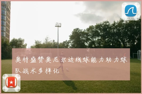 奥特盛赞奥尼尔边线球能力助力球队战术多样化