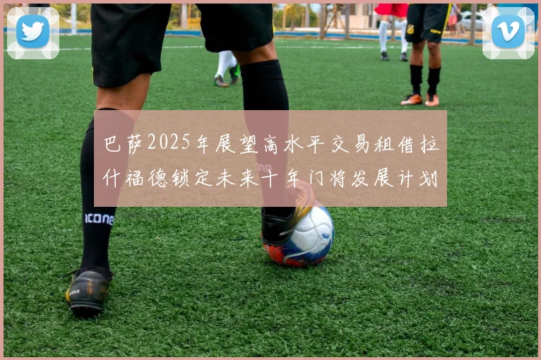 巴萨2025年展望高水平交易租借拉什福德锁定未来十年门将发展计划