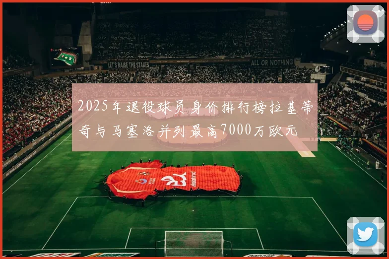 2025年退役球员身价排行榜拉基蒂奇与马塞洛并列最高7000万欧元