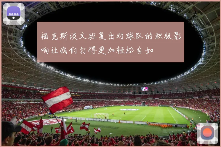 福克斯谈文班复出对球队的积极影响让我们打得更加轻松自如