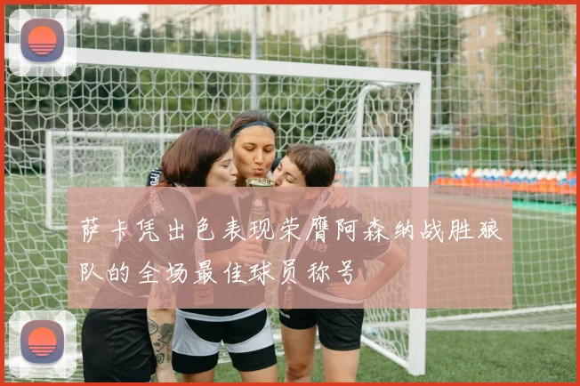 萨卡凭出色表现荣膺阿森纳战胜狼队的全场最佳球员称号
