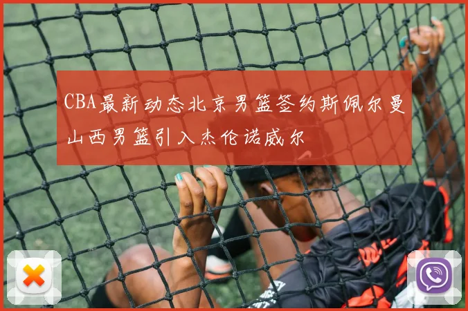 CBA最新动态北京男篮签约斯佩尔曼山西男篮引入杰伦诺威尔