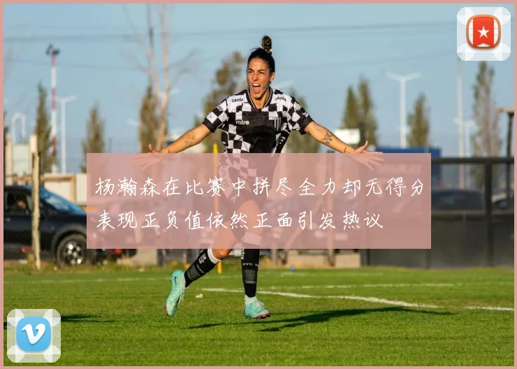 杨瀚森在比赛中拼尽全力却无得分表现正负值依然正面引发热议
