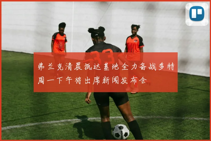 弗兰克清晨抵达基地全力备战多特周一下午将出席新闻发布会